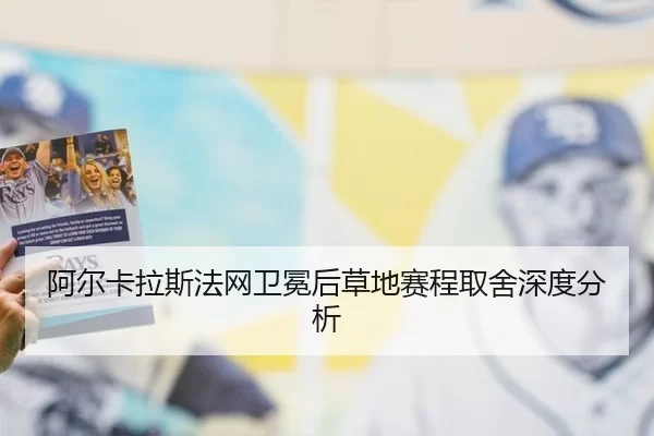 阿尔卡拉斯法网卫冕后草地赛程取舍深度分析
