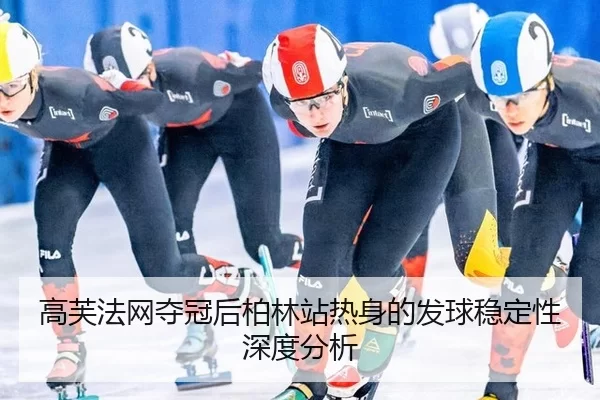高芙法网夺冠后柏林站热身的发球稳定性深度分析
