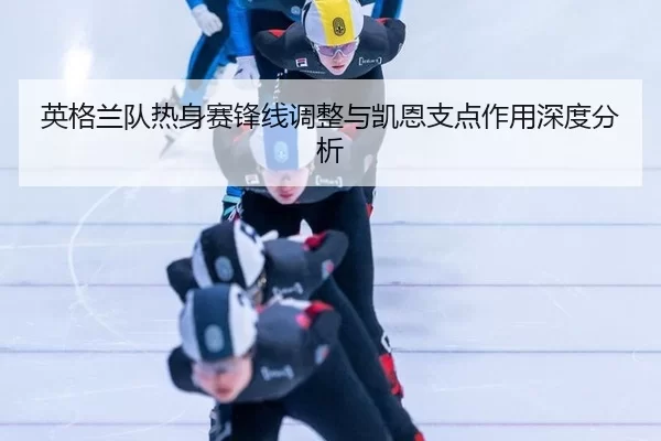 英格兰队热身赛锋线调整与凯恩支点作用深度分析